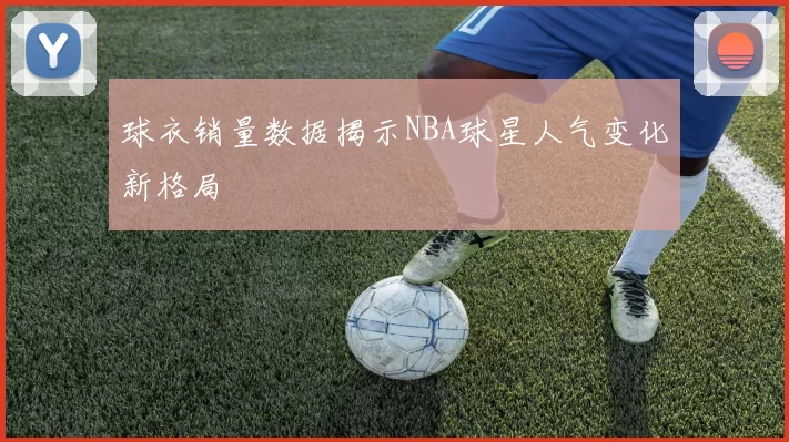 球衣销量数据揭示NBA球星人气变化新格局