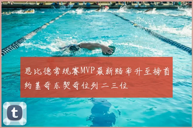 恩比德常规赛MVP最新赔率升至榜首约基奇东契奇位列二三位