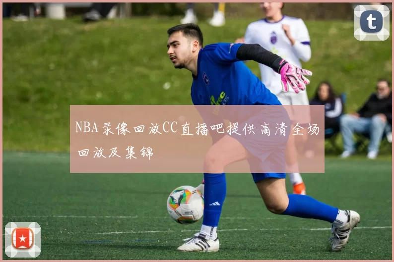 NBA录像回放CC直播吧提供高清全场回放及集锦