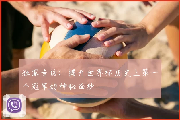 独家专访:揭开世界杯历史上第一个冠军的神秘面纱