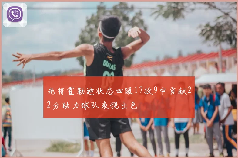 老将霍勒迪状态回暖17投9中贡献22分助力球队表现出色