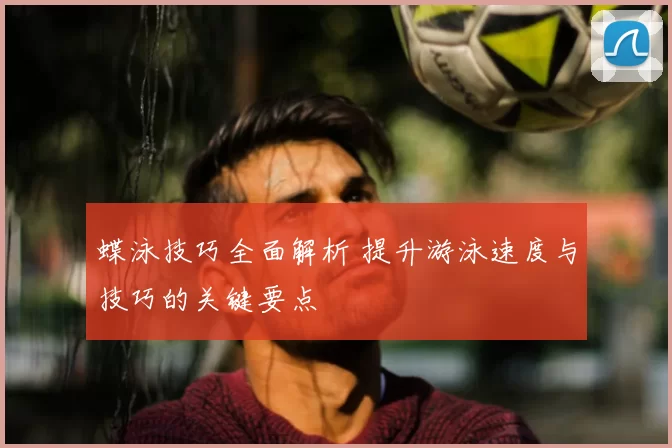 蝶泳技巧全面解析 提升游泳速度与技巧的关键要点