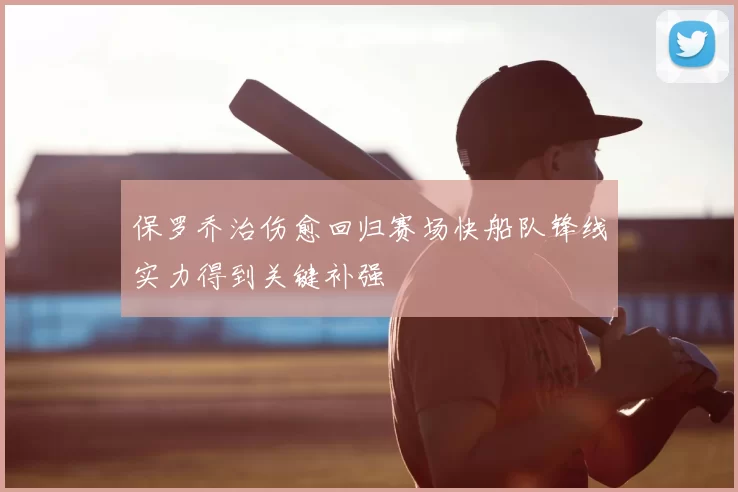 保罗乔治伤愈回归赛场快船队锋线实力得到关键补强