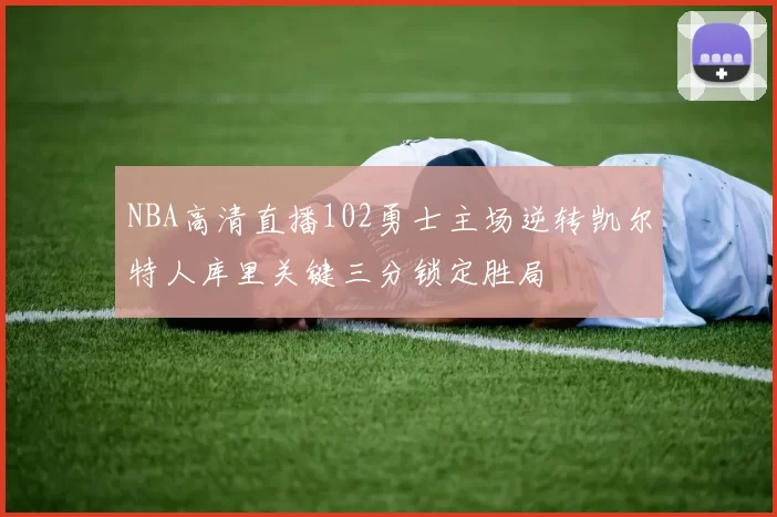 NBA高清直播102勇士主场逆转凯尔特人库里关键三分锁定胜局