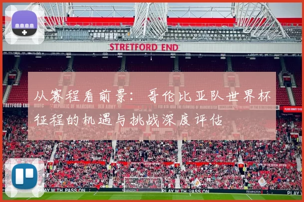 从赛程看前景:哥伦比亚队世界杯征程的机遇与挑战深度评估