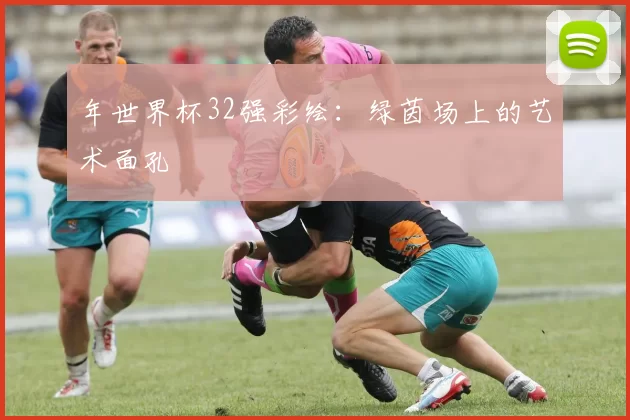 年世界杯32强彩绘:绿茵场上的艺术面孔