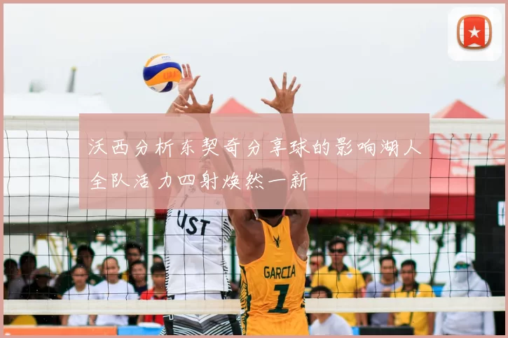 沃西分析东契奇分享球的影响湖人全队活力四射焕然一新