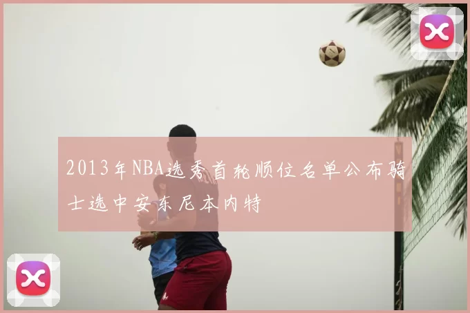 2013年NBA选秀首轮顺位名单公布骑士选中安东尼本内特