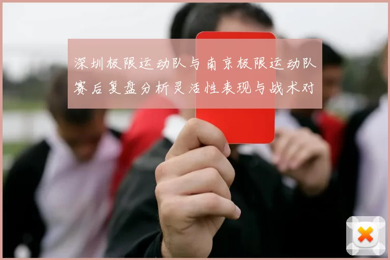 深圳极限运动队与南京极限运动队赛后复盘分析灵活性表现与战术对比