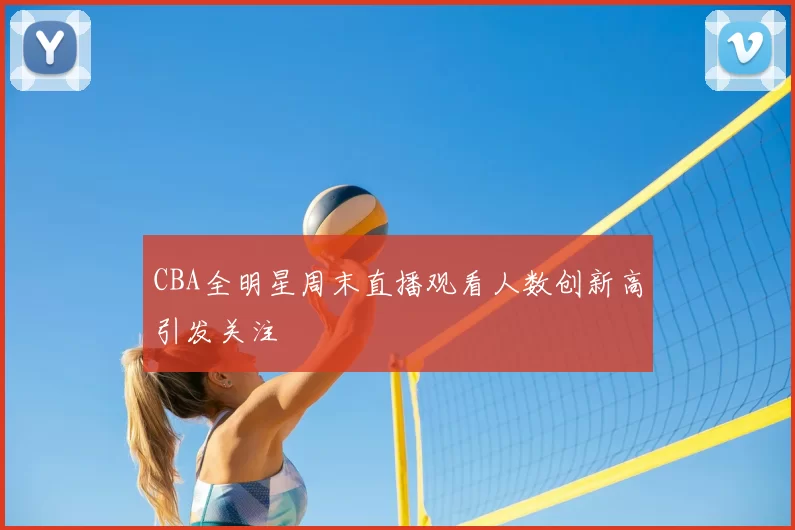 CBA全明星周末直播观看人数创新高引发关注