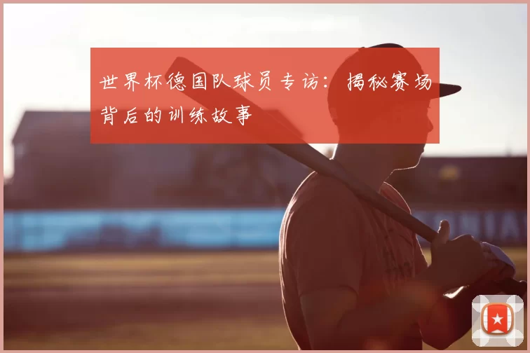 世界杯德国队球员专访：揭秘赛场背后的训练故事