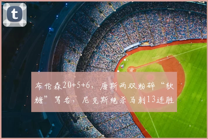 布伦森20+5+6,唐斯两双粉碎“软糖”骂名,尼克斯绝杀马刺13连胜