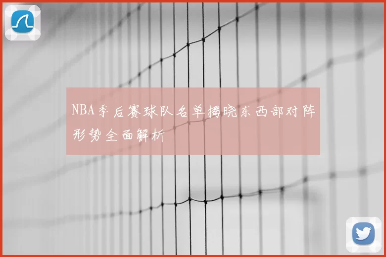 NBA季后赛球队名单揭晓东西部对阵形势全面解析