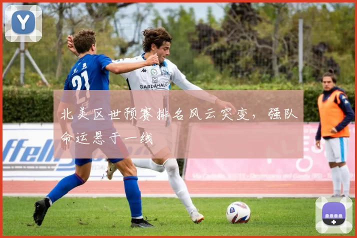 北美区世预赛排名风云突变,强队命运悬于一线