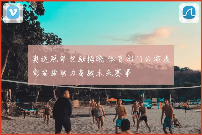 奥运冠军奖励揭晓 体育部门公布表彰安排助力备战未来赛事