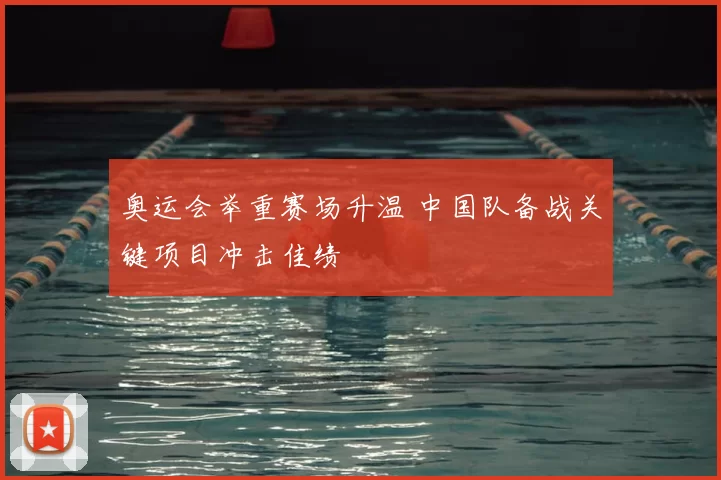 奥运会举重赛场升温 中国队备战关键项目冲击佳绩