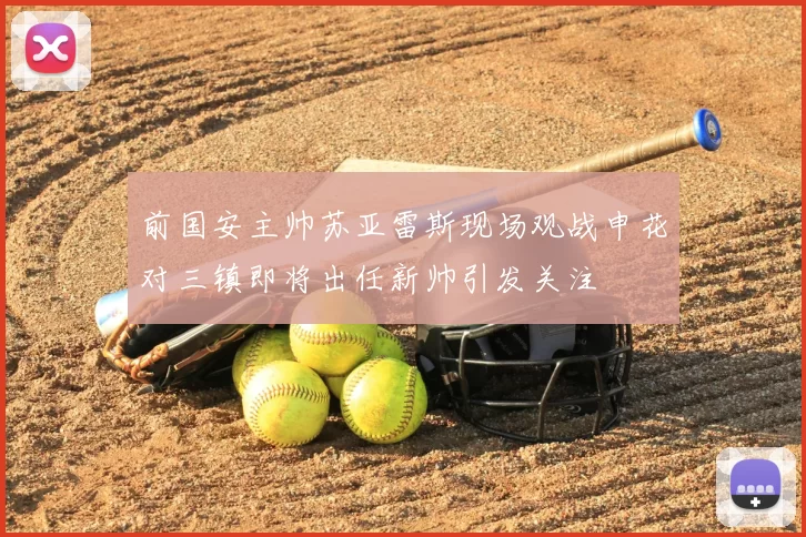 前国安主帅苏亚雷斯现场观战申花对三镇即将出任新帅引发关注