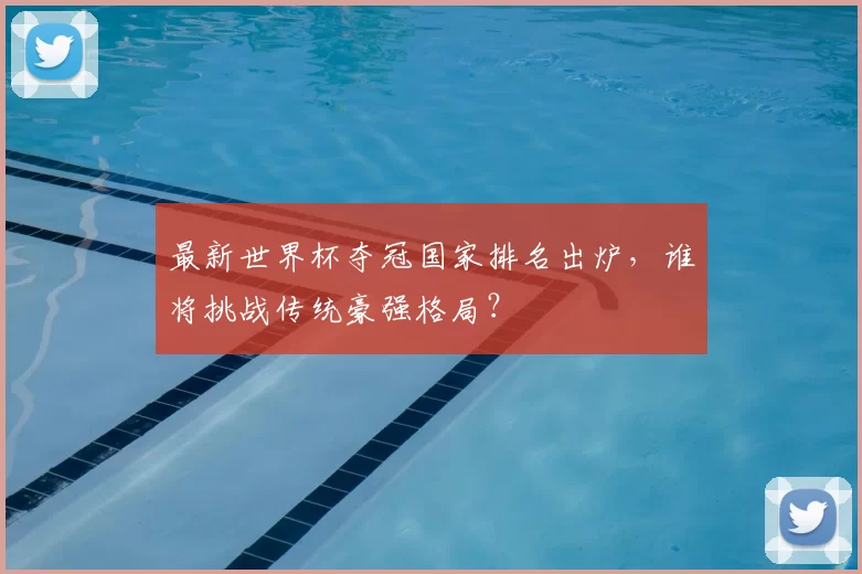 最新世界杯夺冠国家排名出炉,谁将挑战传统豪强格局?