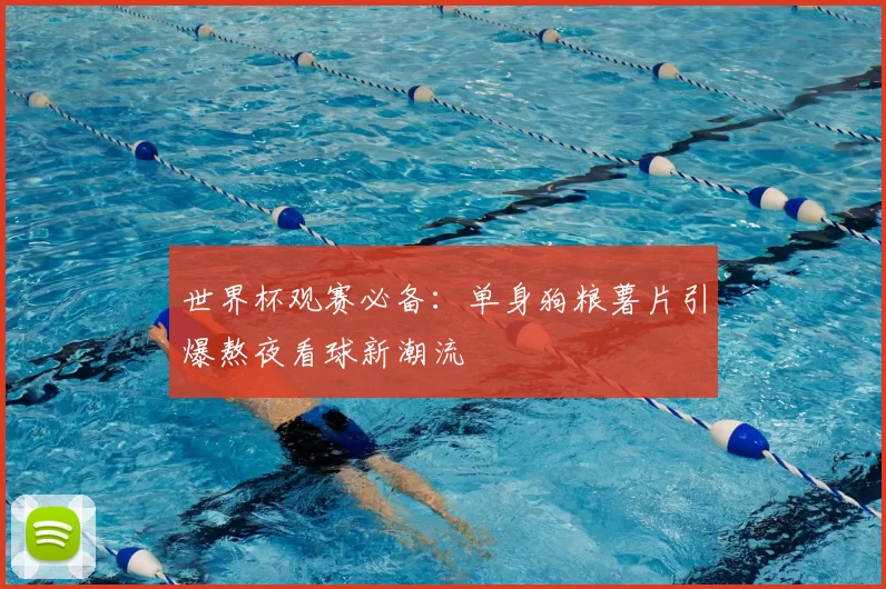 世界杯观赛必备：单身狗粮薯片引爆熬夜看球新潮流