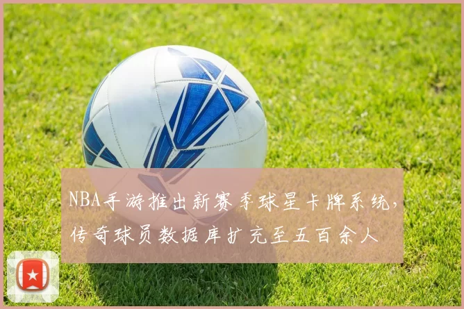 NBA手游推出新赛季球星卡牌系统，传奇球员数据库扩充至五百余人