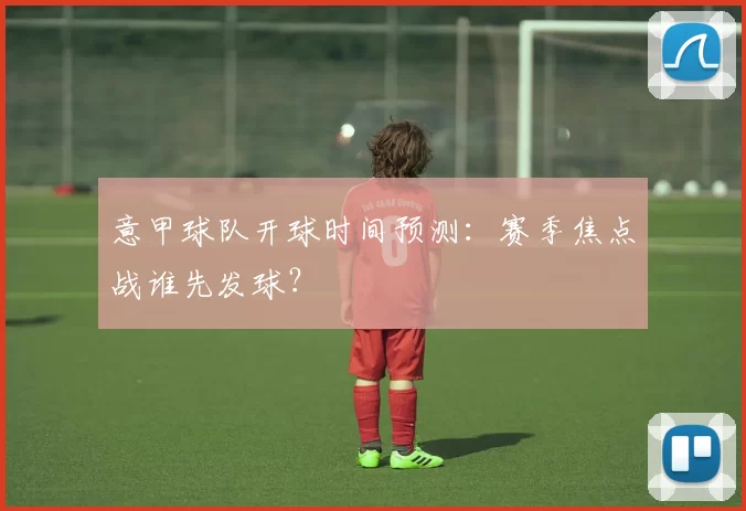 意甲球队开球时间预测：赛季焦点战谁先发球？
