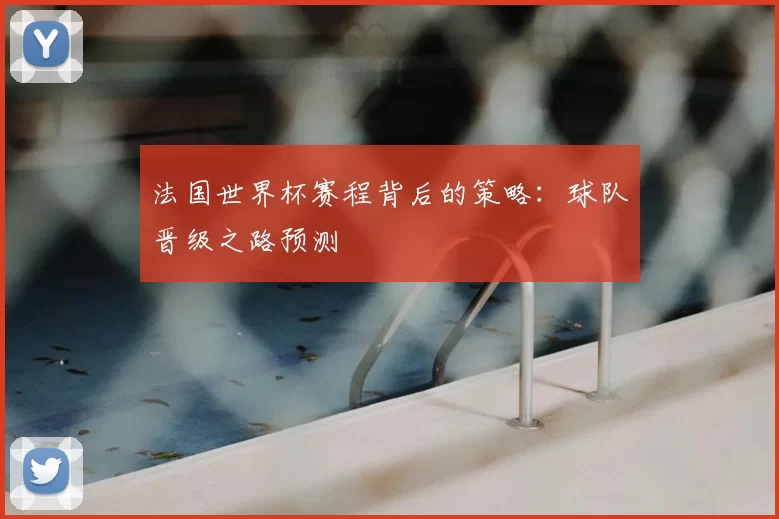 法国世界杯赛程背后的策略:球队晋级之路预测