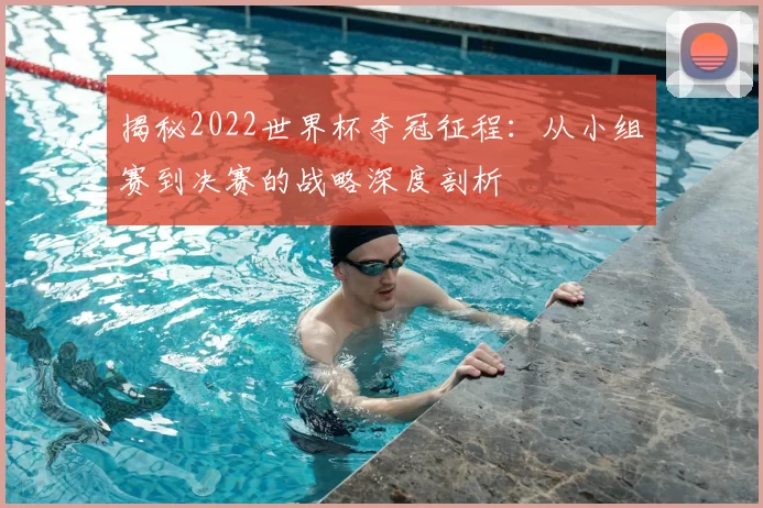 揭秘2022世界杯夺冠征程:从小组赛到决赛的战略深度剖析