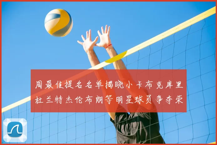 周最佳提名名单揭晓小卡布克库里杜兰特杰伦布朗等明星球员争夺荣誉