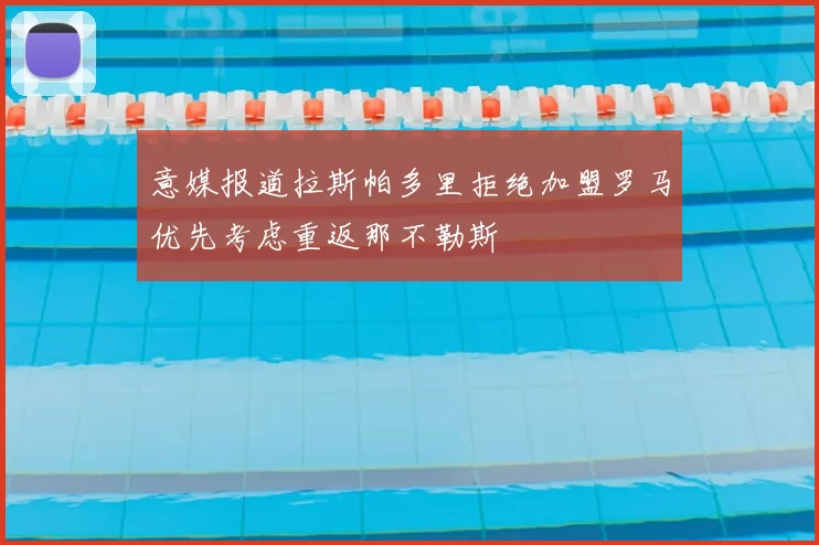 意媒报道拉斯帕多里拒绝加盟罗马优先考虑重返那不勒斯