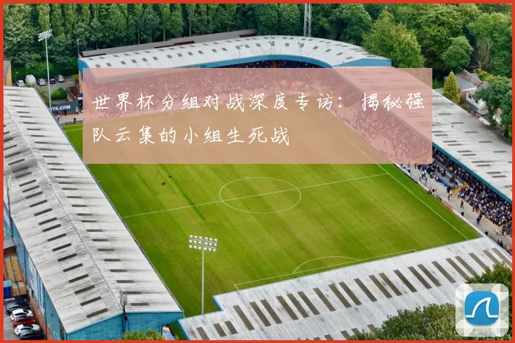 世界杯分组对战深度专访:揭秘强队云集的小组生死战