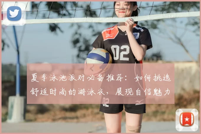 夏季泳池派对必备推荐：如何挑选舒适时尚的游泳衣，展现自信魅力