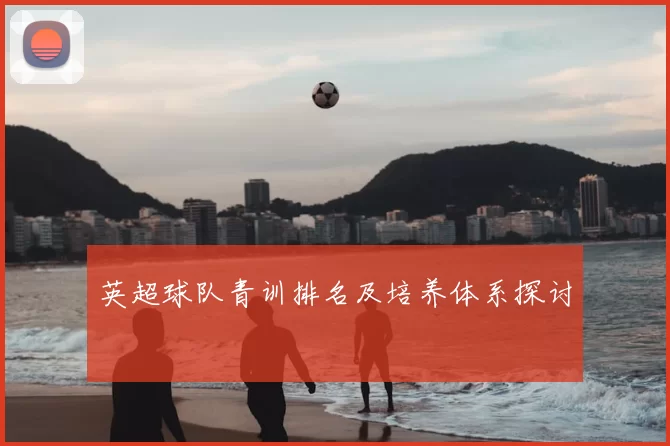 英超球队青训排名及培养体系探讨