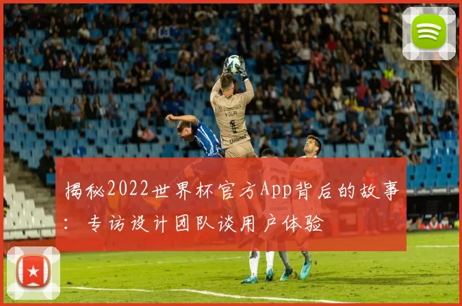 揭秘2022世界杯官方App背后的故事:专访设计团队谈用户体验