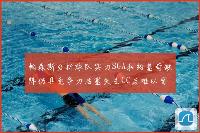 帕森斯分析球队实力SGA和约基奇缺阵仍具竞争力活塞失去CC后难以晋级附加赛