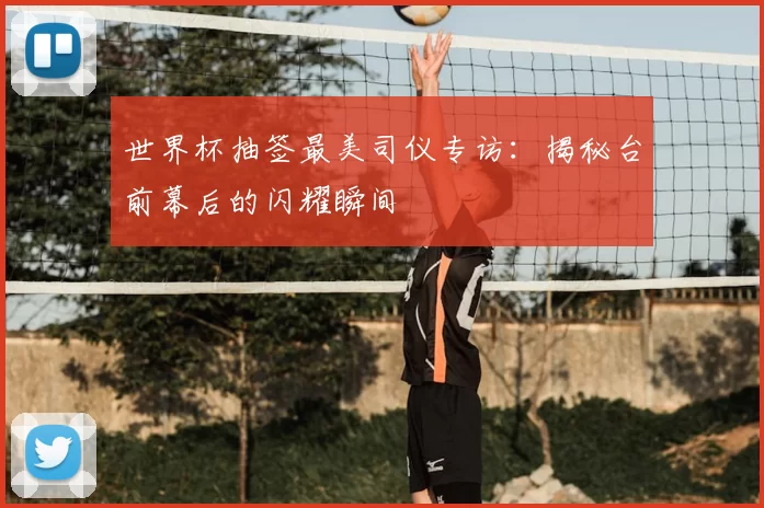 世界杯抽签最美司仪专访:揭秘台前幕后的闪耀瞬间