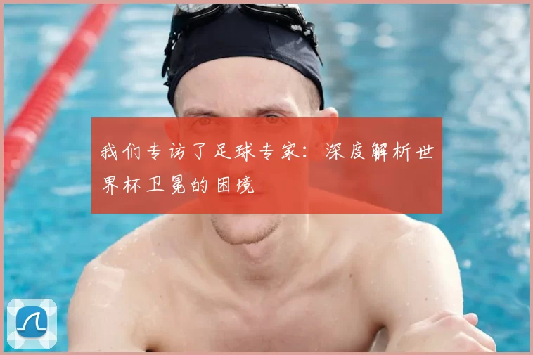 我们专访了足球专家:深度解析世界杯卫冕的困境