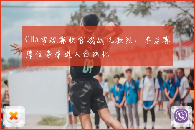 CBA常规赛收官战战况激烈,季后赛席位争夺进入白热化