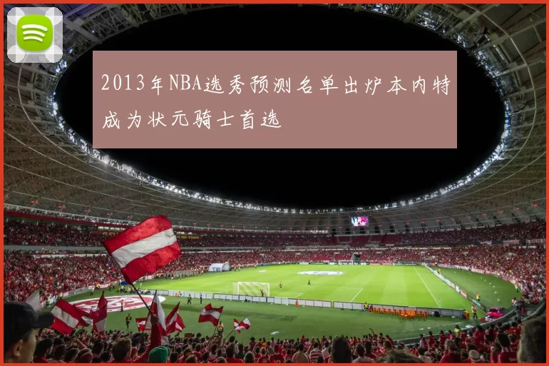 2013年NBA选秀预测名单出炉本内特成为状元骑士首选