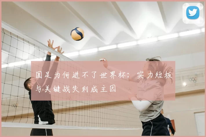 国足为何进不了世界杯：实力短板与关键战失利成主因