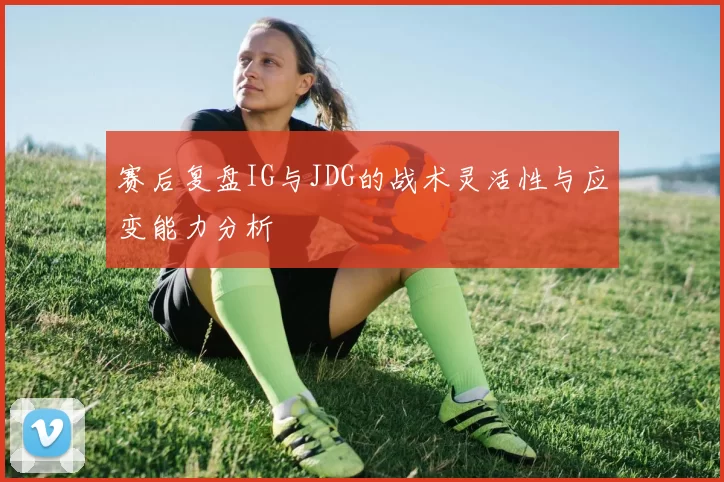 赛后复盘IG与JDG的战术灵活性与应变能力分析