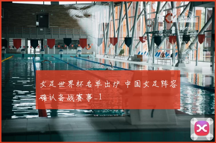 女足世界杯名单出炉 中国女足阵容确认备战赛事_1