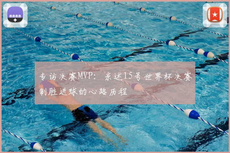 专访决赛MVP：亲述15号世界杯决赛制胜进球的心路历程