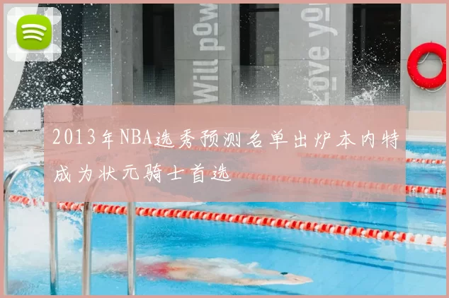 2013年NBA选秀预测名单出炉本内特成为状元骑士首选