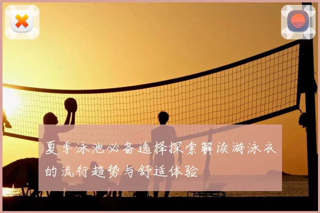 夏季泳池必备选择探索解读游泳衣的流行趋势与舒适体验