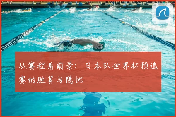 从赛程看前景:日本队世界杯预选赛的胜算与隐忧
