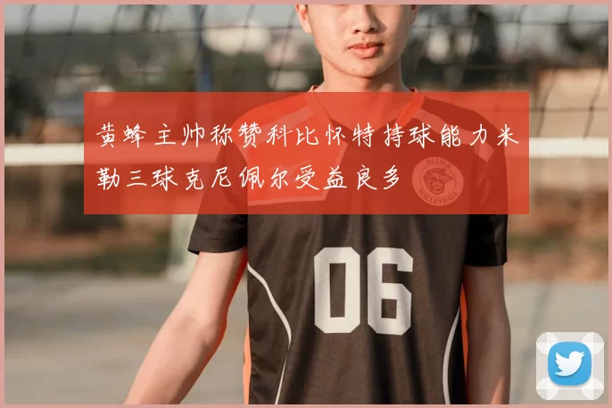 黄蜂主帅称赞科比怀特持球能力米勒三球克尼佩尔受益良多