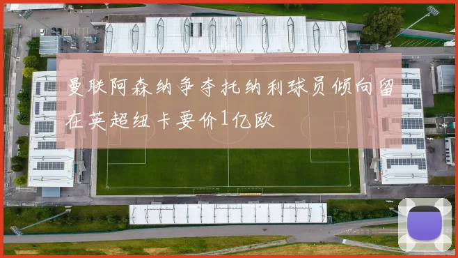 曼联阿森纳争夺托纳利球员倾向留在英超纽卡要价1亿欧