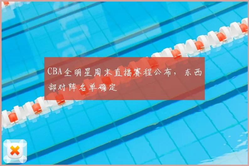 CBA全明星周末直播赛程公布,东西部对阵名单确定