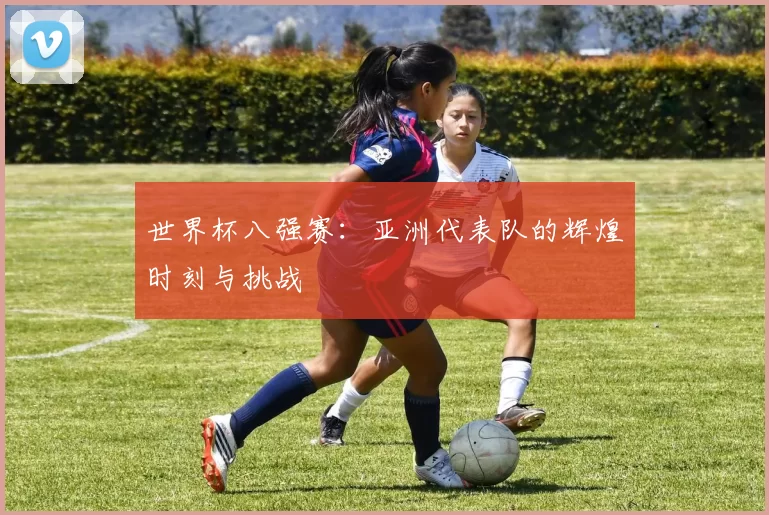 世界杯八强赛：亚洲代表队的辉煌时刻与挑战