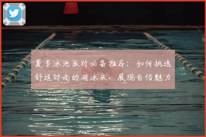 夏季泳池派对必备推荐：如何挑选舒适时尚的游泳衣，展现自信魅力